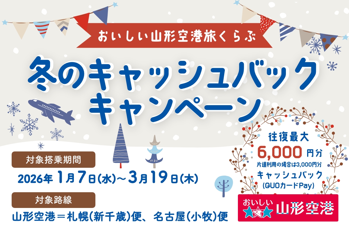 おいしい山形空港旅くらぶ冬のキャッシュバックキャンペーン 往復最大6,000円分 片道利用の場合は3,000円分  キャッシュバック (QUOカードPay) 対象搭乗期間：2026/1/7-3/19　対象路線：山形空港＝札幌(新千歳)便、名古屋(小牧)便